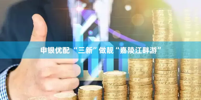 申银优配 “三新”做靓“嘉陵江畔游”