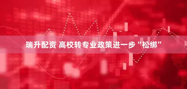 瑞升配资 高校转专业政策进一步“松绑”