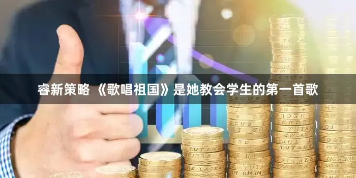 睿新策略 《歌唱祖国》是她教会学生的第一首歌