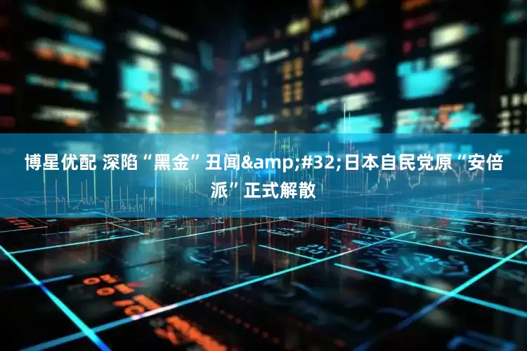 博星优配 深陷“黑金”丑闻&#32;日本自民党原“安倍派”正式解散