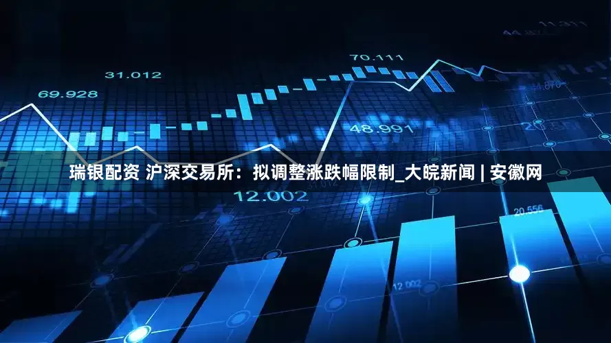 瑞银配资 沪深交易所：拟调整涨跌幅限制_大皖新闻 | 安徽网