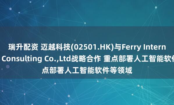 瑞升配资 迈越科技(02501.HK)与Ferry International Consulting Co.,Ltd战略合作 重点部署人工智能软件等领域