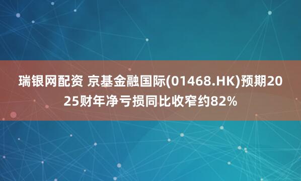 瑞银网配资 京基金融国际(01468.HK)预期2025财年净亏损同比收窄约82%