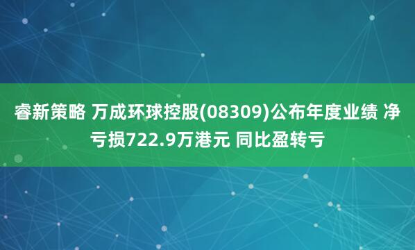 睿新策略 万成环球控股(08309)公布年度业绩 净亏损722.9万港元 同比盈转亏