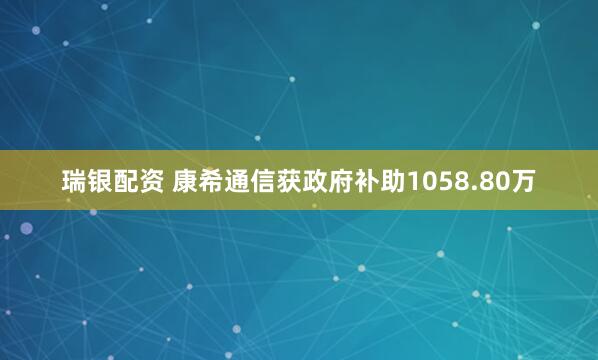 瑞银配资 康希通信获政府补助1058.80万