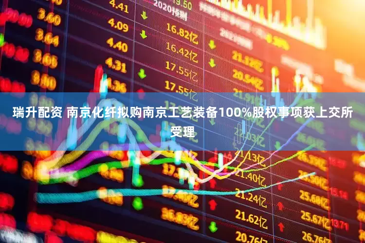 瑞升配资 南京化纤拟购南京工艺装备100%股权事项获上交所受理