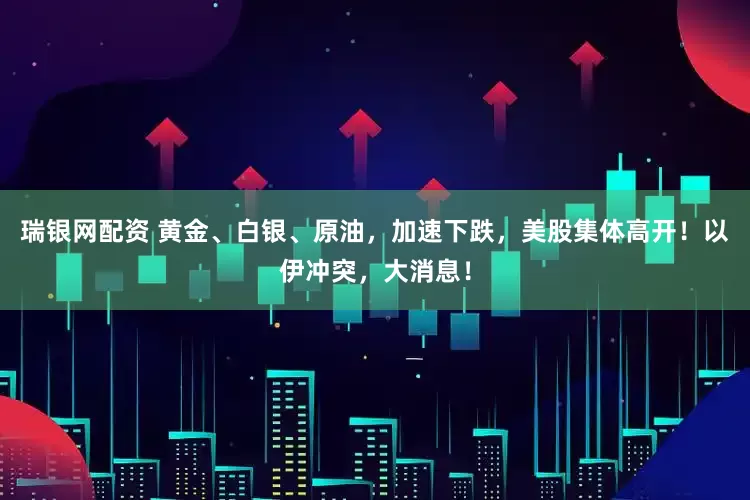 瑞银网配资 黄金、白银、原油，加速下跌，美股集体高开！以伊冲突，大消息！