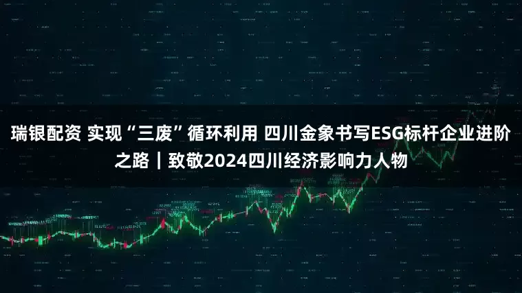 瑞银配资 实现“三废”循环利用 四川金象书写ESG标杆企业进阶之路｜致敬2024四川经济影响力人物
