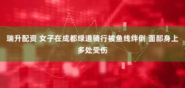 瑞升配资 女子在成都绿道骑行被鱼线绊倒 面部身上多处受伤