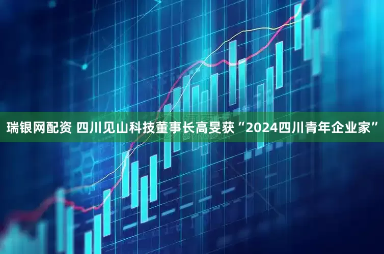 瑞银网配资 四川见山科技董事长高旻获“2024四川青年企业家”