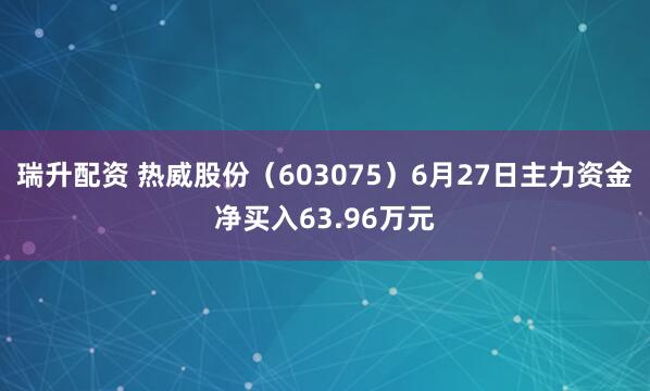 瑞升配资 热威股份（603075）6月27日主力资金净买入63.96万元