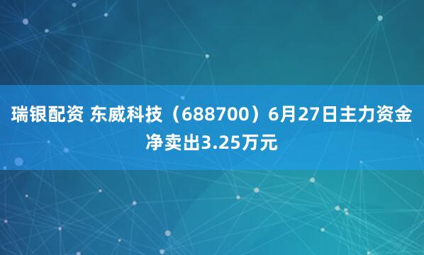 瑞银配资 东威科技（688700）6月27日主力资金净卖出3.25万元