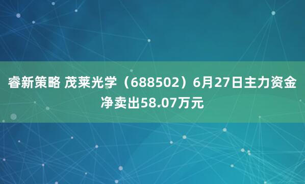 睿新策略 茂莱光学（688502）6月27日主力资金净卖出58.07万元