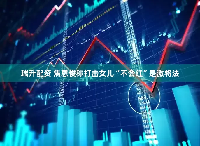 瑞升配资 焦恩俊称打击女儿“不会红”是激将法