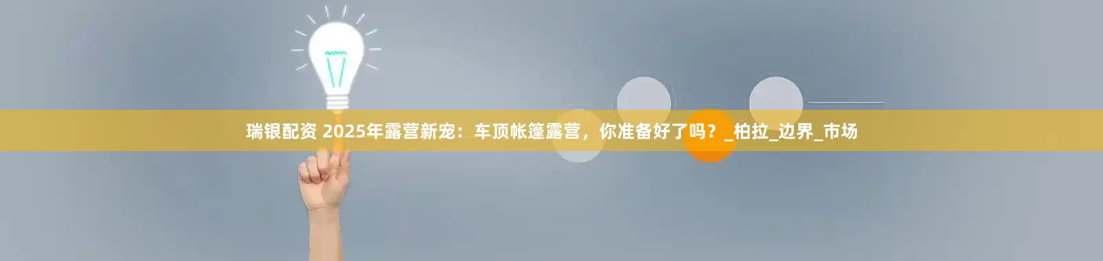 瑞银配资 2025年露营新宠：车顶帐篷露营，你准备好了吗？_柏拉_边界_市场