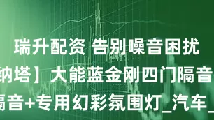 瑞升配资 告别噪音困扰 新兴【索纳塔】大能蓝金刚四门隔音+专用幻彩氛围灯_汽车_施工_力最