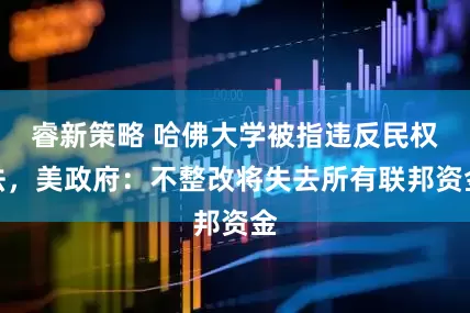 睿新策略 哈佛大学被指违反民权法，美政府：不整改将失去所有联邦资金