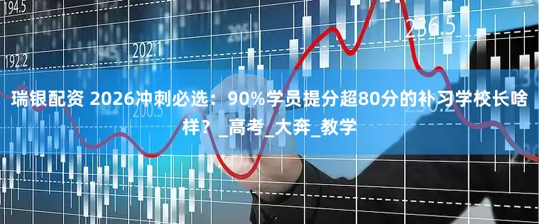 瑞银配资 2026冲刺必选：90%学员提分超80分的补习学校长啥样？_高考_大奔_教学