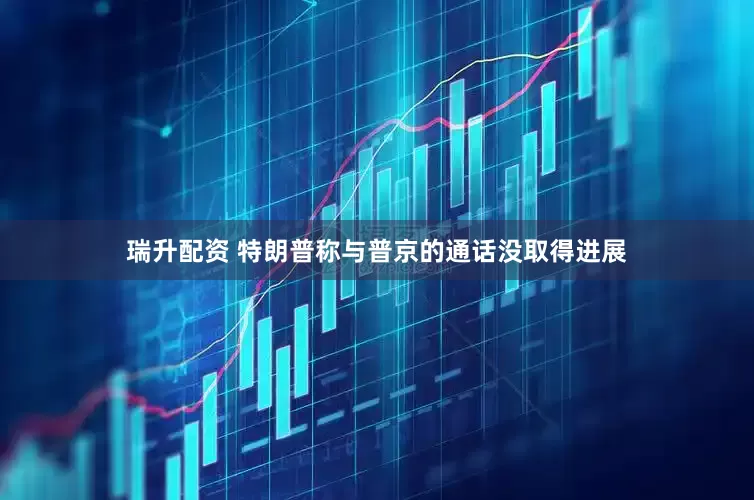 瑞升配资 特朗普称与普京的通话没取得进展
