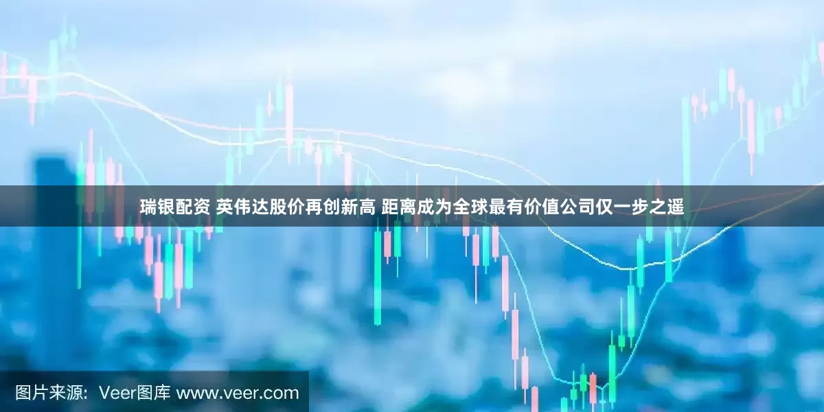 瑞银配资 英伟达股价再创新高 距离成为全球最有价值公司仅一步之遥