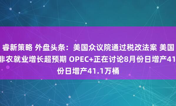 睿新策略 外盘头条：美国众议院通过税改法案 美国6月份非农就业增长超预期 OPEC+正在讨论8月份日增产41.1万桶