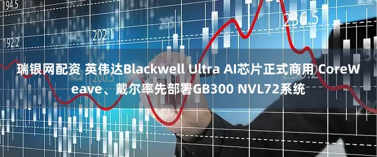 瑞银网配资 英伟达Blackwell Ultra AI芯片正式商用 CoreWeave、戴尔率先部署GB300 NVL72系统