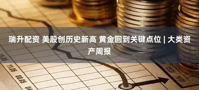 瑞升配资 美股创历史新高 黄金回到关键点位 | 大类资产周报