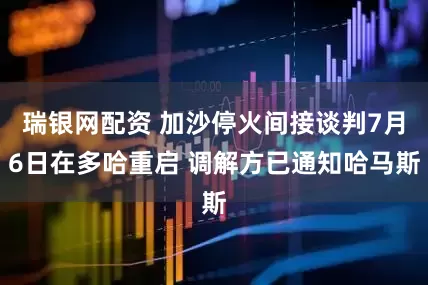 瑞银网配资 加沙停火间接谈判7月6日在多哈重启 调解方已通知哈马斯