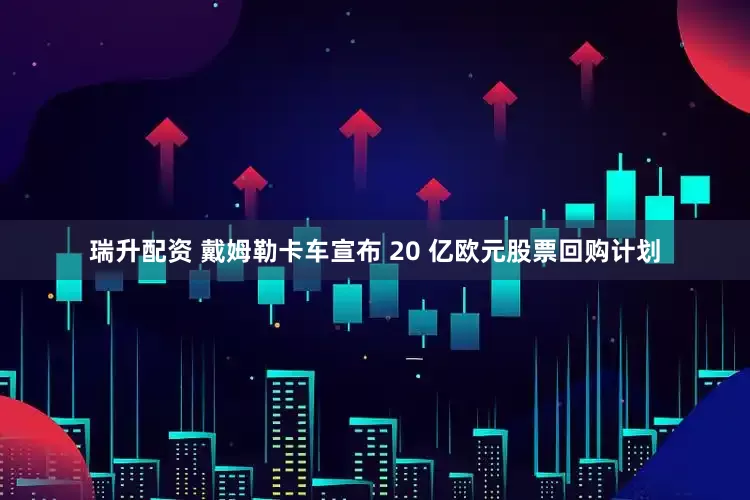 瑞升配资 戴姆勒卡车宣布 20 亿欧元股票回购计划