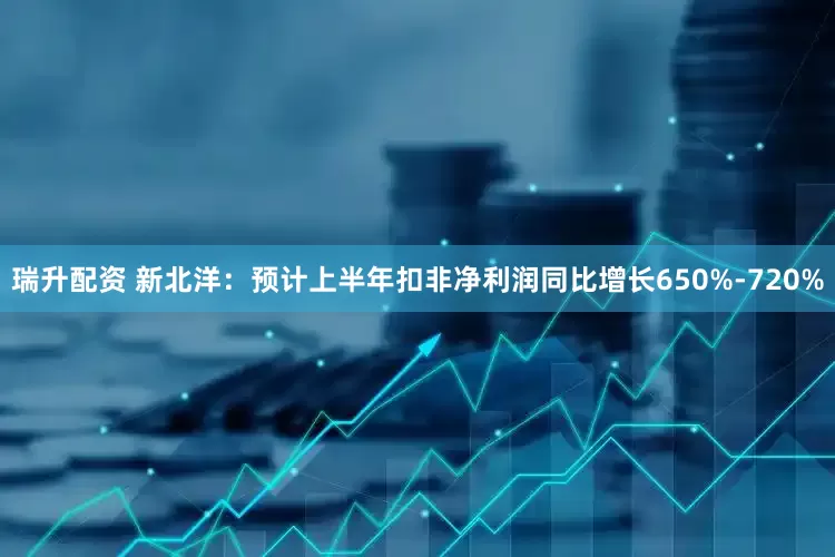 瑞升配资 新北洋：预计上半年扣非净利润同比增长650%-720%