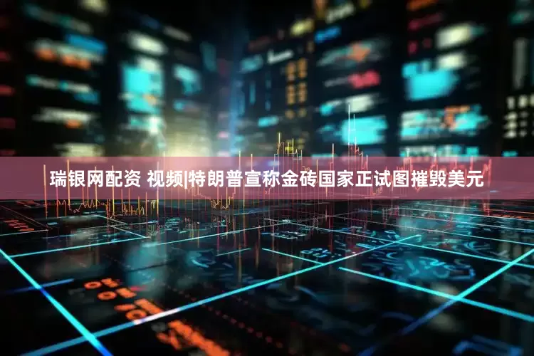 瑞银网配资 视频|特朗普宣称金砖国家正试图摧毁美元