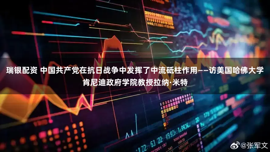 瑞银配资 中国共产党在抗日战争中发挥了中流砥柱作用——访美国哈佛大学肯尼迪政府学院教授拉纳·米特