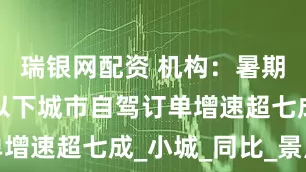 瑞银网配资 机构：暑期租车四线以下城市自驾订单增速超七成_小城_同比_景点