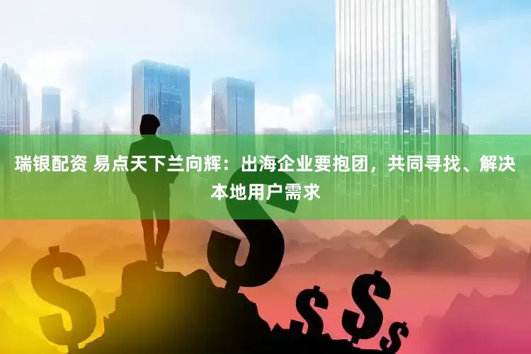 瑞银配资 易点天下兰向辉：出海企业要抱团，共同寻找、解决本地用户需求