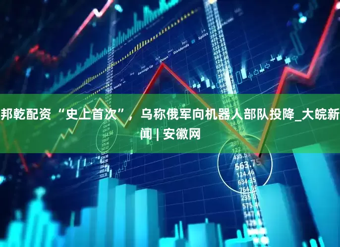 邦乾配资 “史上首次”，乌称俄军向机器人部队投降_大皖新闻 | 安徽网