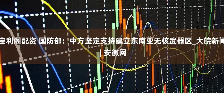 宝利阁配资 国防部：中方坚定支持建立东南亚无核武器区_大皖新闻 | 安徽网