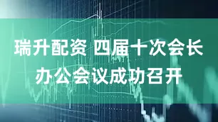 瑞升配资 四届十次会长办公会议成功召开
