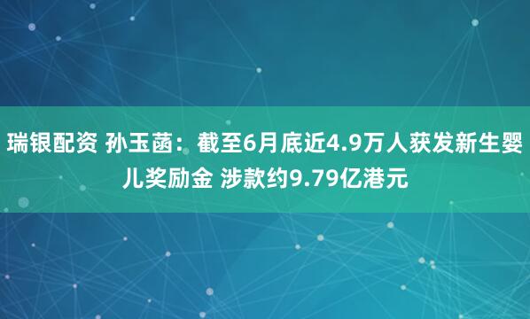 瑞银配资 孙玉菡：截至6月底近4.9万人获发新生婴儿奖励金 涉款约9.79亿港元