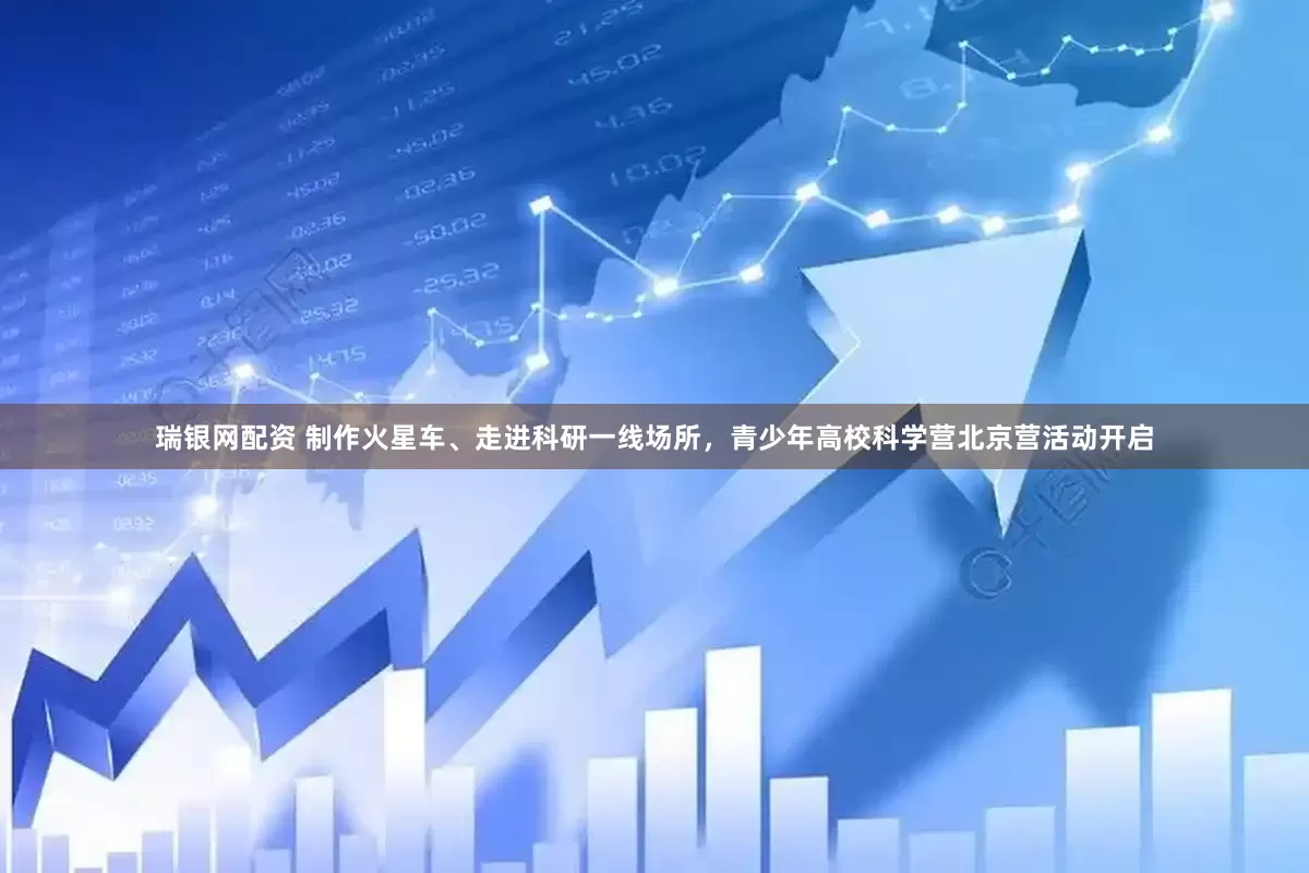 瑞银网配资 制作火星车、走进科研一线场所，青少年高校科学营北京营活动开启