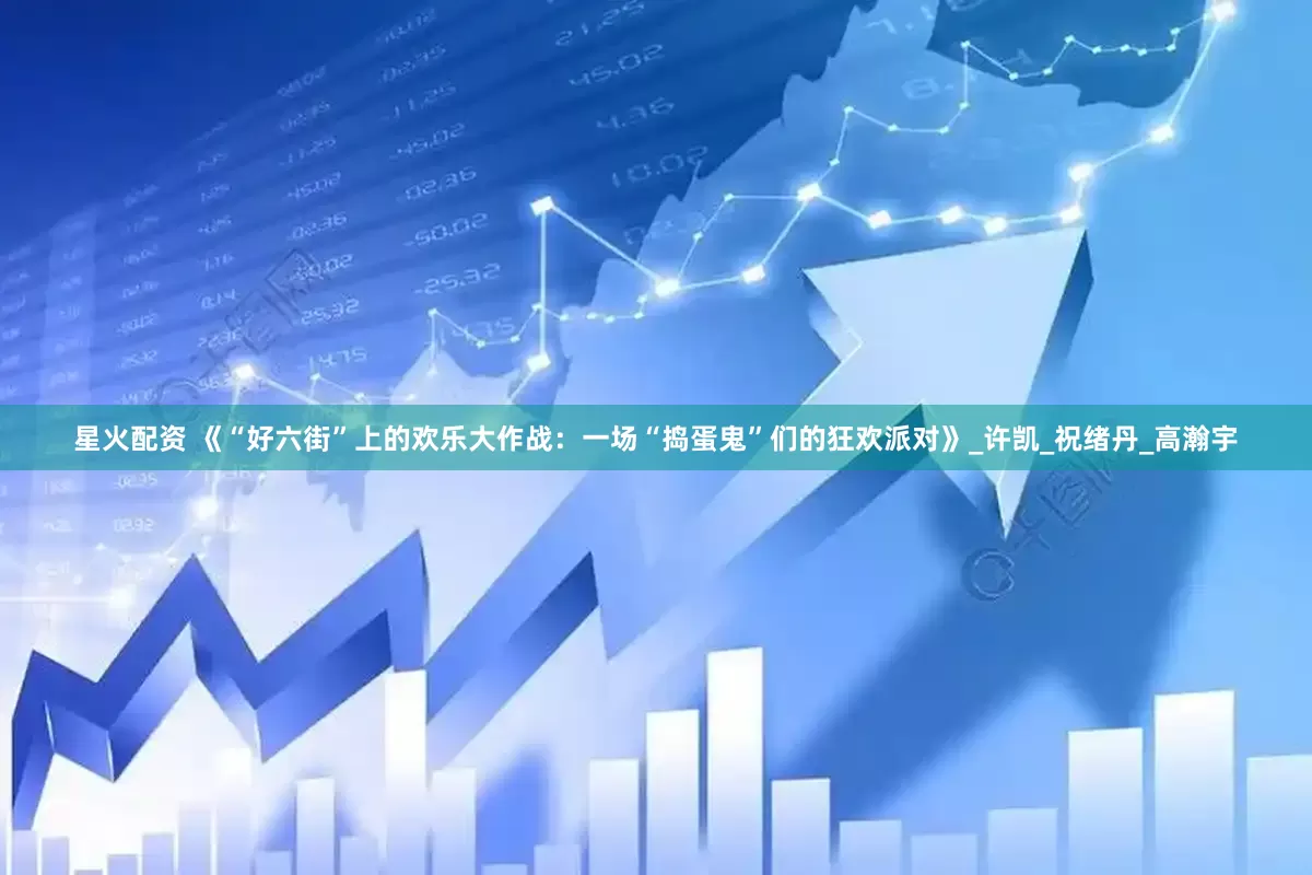 星火配资 《“好六街”上的欢乐大作战：一场“捣蛋鬼”们的狂欢派对》_许凯_祝绪丹_高瀚宇