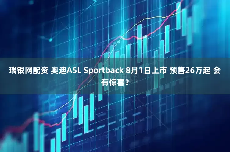 瑞银网配资 奥迪A5L Sportback 8月1日上市 预售26万起 会有惊喜？