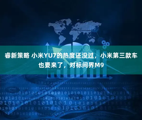 睿新策略 小米YU7的热度还没过，小米第三款车也要来了，对标问界M9