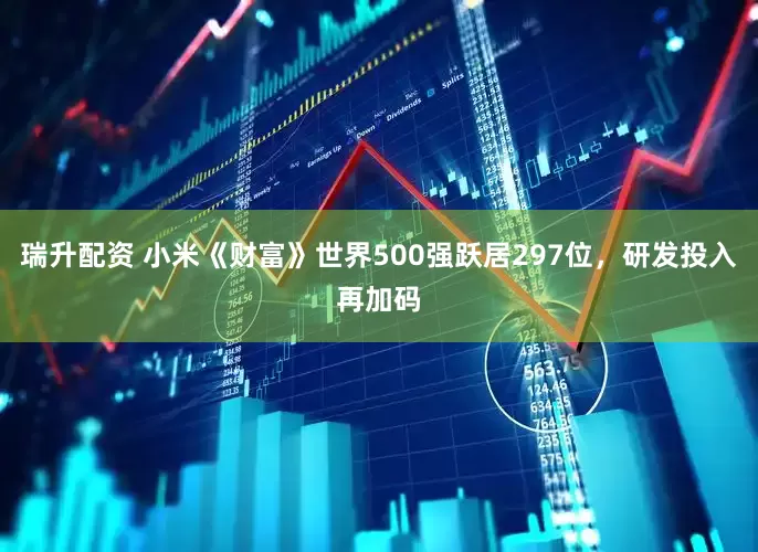 瑞升配资 小米《财富》世界500强跃居297位，研发投入再加码