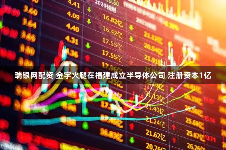 瑞银网配资 金字火腿在福建成立半导体公司 注册资本1亿