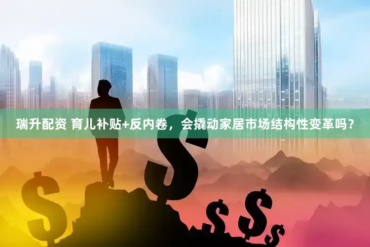 瑞升配资 育儿补贴+反内卷，会撬动家居市场结构性变革吗？