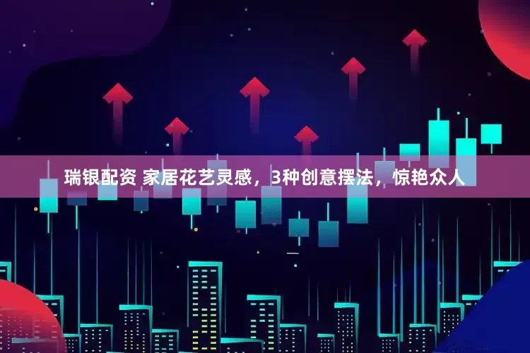 瑞银配资 家居花艺灵感，3种创意摆法，惊艳众人