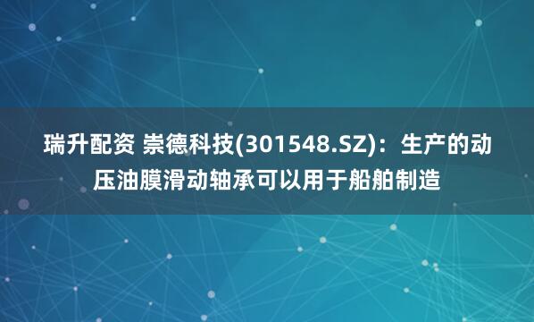 瑞升配资 崇德科技(301548.SZ)：生产的动压油膜滑动轴承可以用于船舶制造