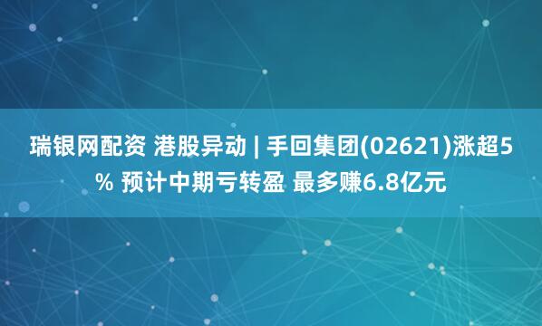 瑞银网配资 港股异动 | 手回集团(02621)涨超5% 预计中期亏转盈 最多赚6.8亿元