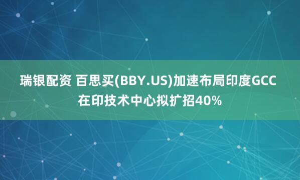 瑞银配资 百思买(BBY.US)加速布局印度GCC 在印技术中心拟扩招40%