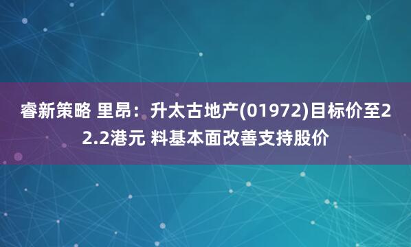 睿新策略 里昂：升太古地产(01972)目标价至22.2港元 料基本面改善支持股价